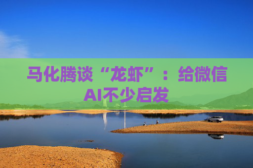 马化腾谈“龙虾”：给微信AI不少启发