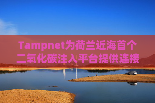 Tampnet为荷兰近海首个二氧化碳注入平台提供连接