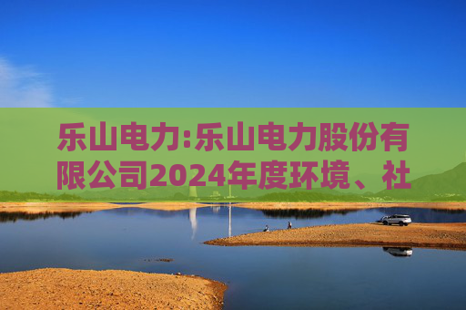 乐山电力:乐山电力股份有限公司2024年度环境、社会与治理（ESG）报告
