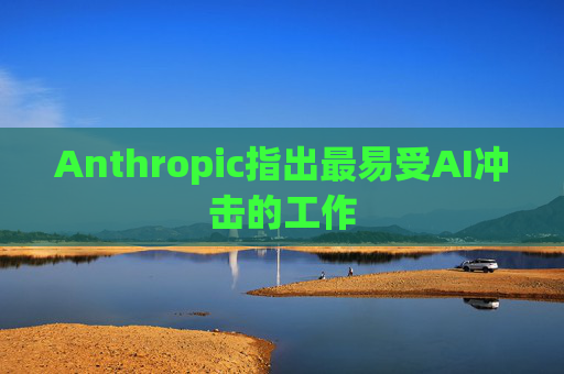Anthropic指出最易受AI冲击的工作