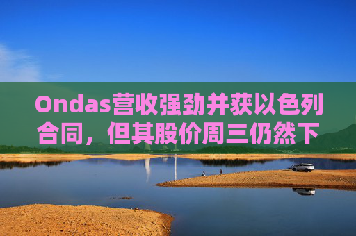 Ondas营收强劲并获以色列合同，但其股价周三仍然下跌