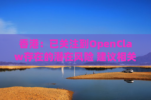香港：已关注到OpenClaw存在的潜在风险 建议相关单位采取充足安全措施