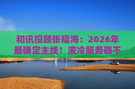和讯投顾张福海：2026年最确定主线！液冷服务器不是跟风，是刚需！