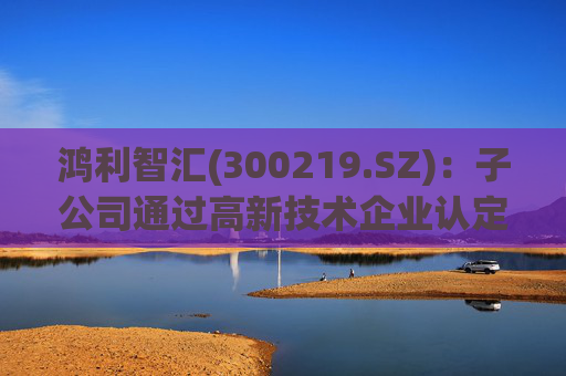 鸿利智汇(300219.SZ)：子公司通过高新技术企业认定