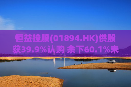 恒益控股(01894.HK)供股获39.9%认购 余下60.1%未认购股份将启动补偿安排