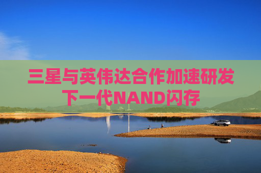 三星与英伟达合作加速研发下一代NAND闪存