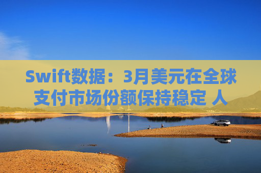 Swift数据:3月美元在全球支付市场份额保持稳定 人民币仍排第四 第1张 Swift数据:3月美元在全球支付市场份额保持稳定 人民币仍排第四 第1张
