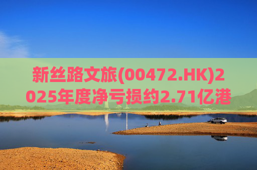 新丝路文旅(00472.HK)2025年度净亏损约2.71亿港元