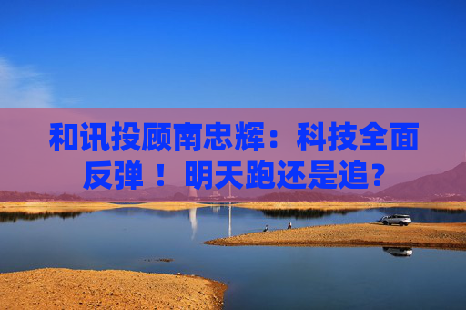 和讯投顾南忠辉:科技全面反弹 !明天跑还是追? 第1张 和讯投顾南忠辉:科技全面反弹 !明天跑还是追? 第1张