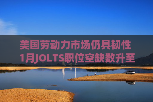 美国劳动力市场仍具韧性 1月JOLTS职位空缺数升至690万