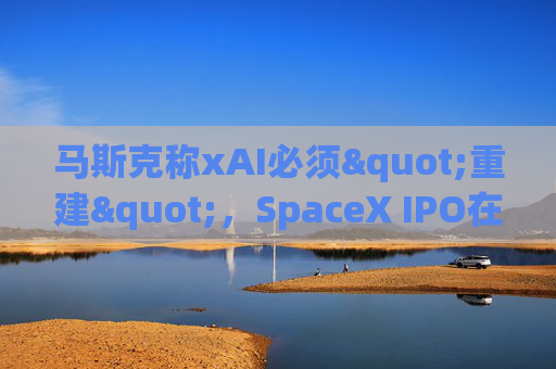 马斯克称xAI必须"重建"，SpaceX IPO在即