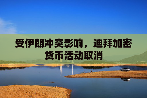 受伊朗冲突影响，迪拜加密货币活动取消