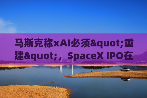 马斯克称xAI必须"重建"，SpaceX IPO在即
