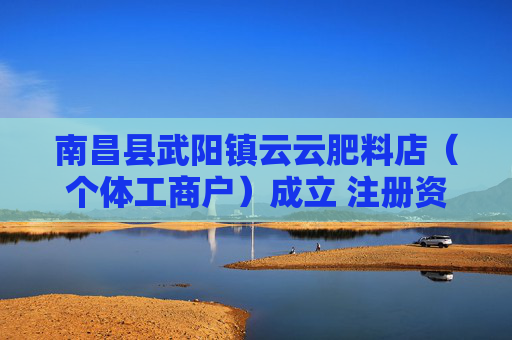 南昌县武阳镇云云肥料店（个体工商户）成立 注册资本12万人民币