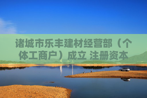 诸城市乐丰建材经营部（个体工商户）成立 注册资本10万人民币