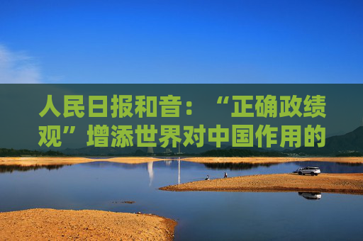 人民日报和音：“正确政绩观”增添世界对中国作用的信心  第1张