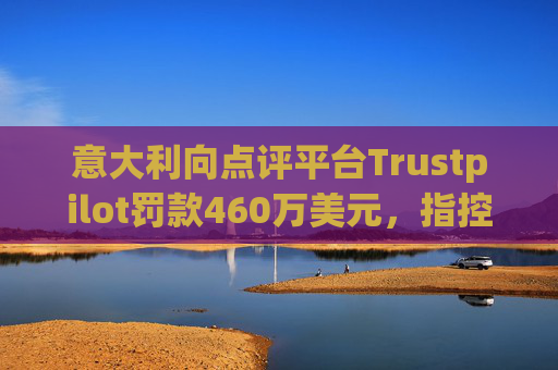 意大利向点评平台Trustpilot罚款460万美元，指控其误导消费者