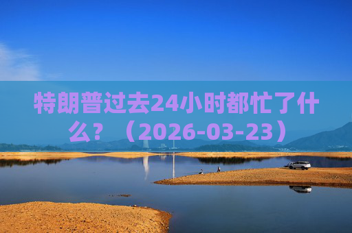 特朗普过去24小时都忙了什么？（2026-03-23）