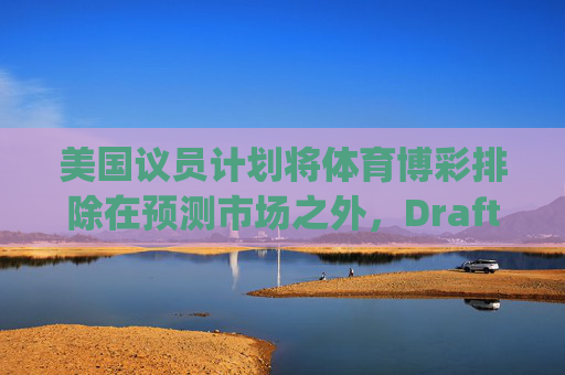 美国议员计划将体育博彩排除在预测市场之外，DraftKings与Flutter股价大涨