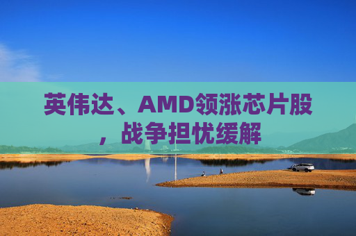 英伟达、AMD领涨芯片股，战争担忧缓解