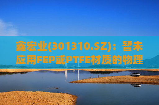 鑫宏业(301310.SZ)：暂未应用FEP或PTFE材质的物理发泡绝缘技术