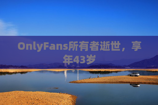 OnlyFans所有者逝世，享年43岁
