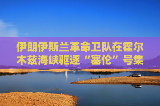 伊朗伊斯兰革命卫队在霍尔木兹海峡驱逐“塞伦”号集装箱船
