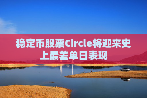 稳定币股票Circle将迎来史上最差单日表现