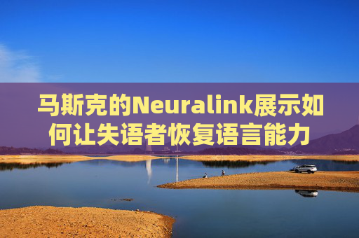马斯克的Neuralink展示如何让失语者恢复语言能力
