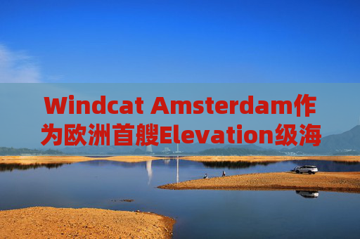 Windcat Amsterdam作为欧洲首艘Elevation级海上风电运维母船正式亮相