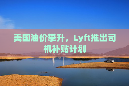 美国油价攀升，Lyft推出司机补贴计划