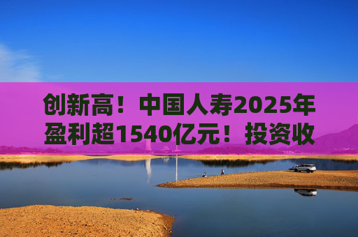 创新高！中国人寿2025年盈利超1540亿元！投资收益大幅提高