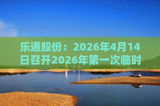 乐通股份：2026年4月14日召开2026年第一次临时股东会