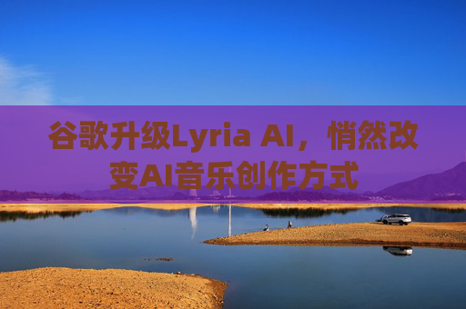 谷歌升级Lyria AI，悄然改变AI音乐创作方式