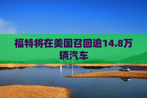 福特将在美国召回逾14.8万辆汽车