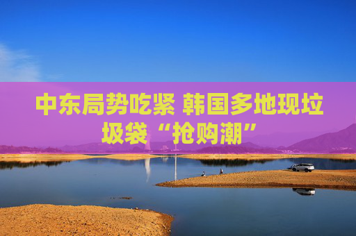 中东局势吃紧 韩国多地现垃圾袋“抢购潮”