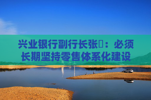 兴业银行副行长张旻：必须长期坚持零售体系化建设