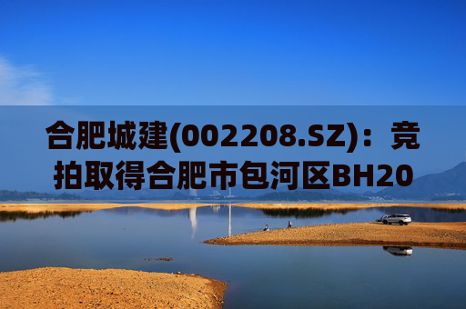 合肥城建(002208.SZ)：竞拍取得合肥市包河区BH202602号地块