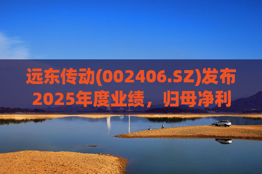 远东传动(002406.SZ)发布2025年度业绩，归母净利润1.56亿元，同比增长32.01%