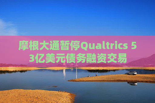 摩根大通暂停Qualtrics 53亿美元债务融资交易