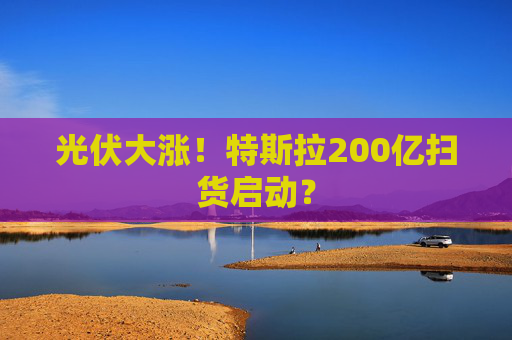 光伏大涨！特斯拉200亿扫货启动？  第1张