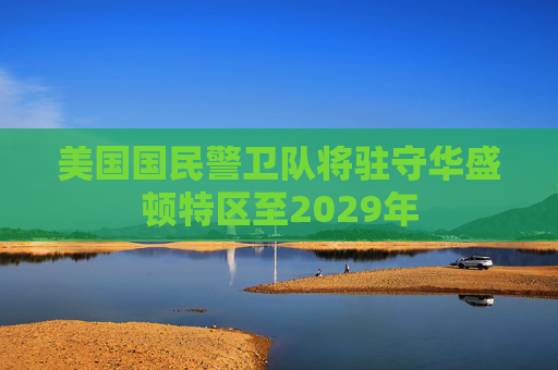 美国国民警卫队将驻守华盛顿特区至2029年