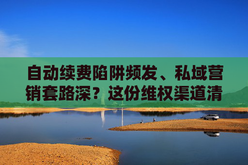 自动续费陷阱频发、私域营销套路深？这份维权渠道清单请收好