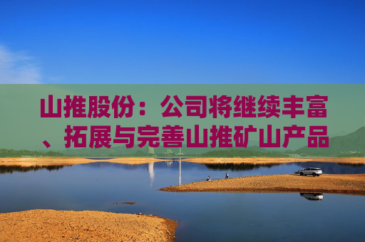 山推股份：公司将继续丰富、拓展与完善山推矿山产品矩阵