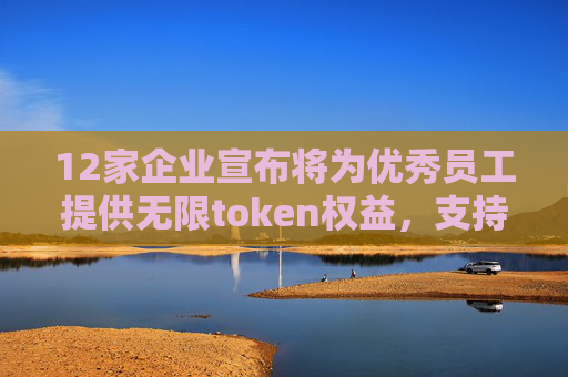 12家企业宣布将为优秀员工提供无限token权益，支持深度使用飞书AI产品
