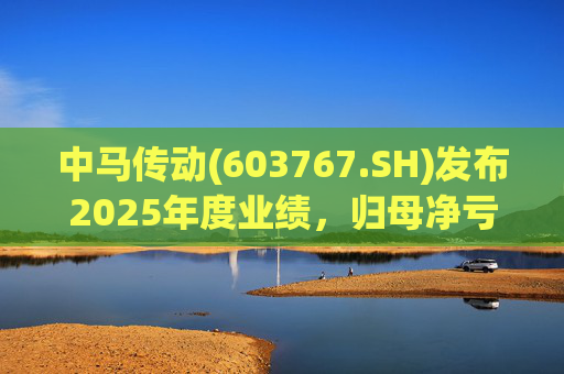 中马传动(603767.SH)发布2025年度业绩，归母净亏损580万元