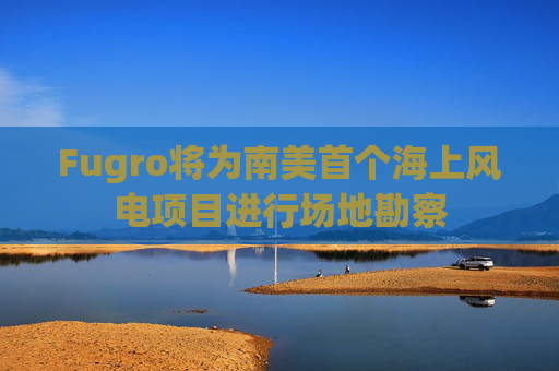 Fugro将为南美首个海上风电项目进行场地勘察