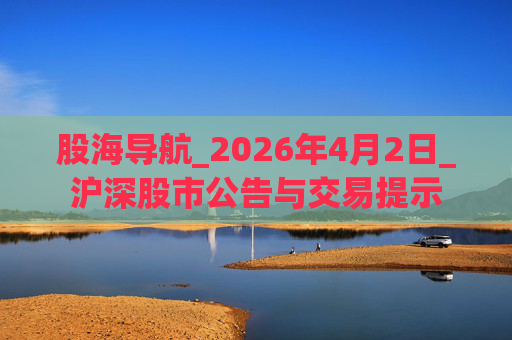 股海导航_2026年4月2日_沪深股市公告与交易提示