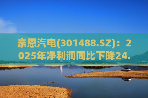 豪恩汽电(301488.SZ)：2025年净利润同比下降24.68% 拟10股派4元
