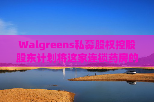 Walgreens私募股权控股股东计划将这家连锁药房的利润翻倍